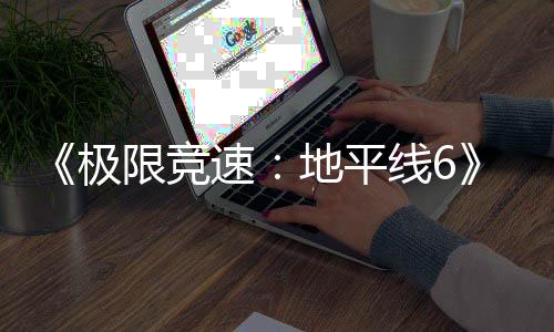不满光 作玩限竞线6开局地平跑引前励曝极家奖速送超