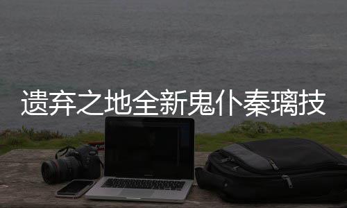 爆料鬼仆之地遗弃一览全新秦璃技能