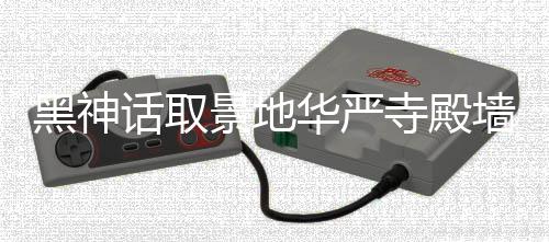 官方回黑神话取华严刻字应已调查墙被景地介入寺殿